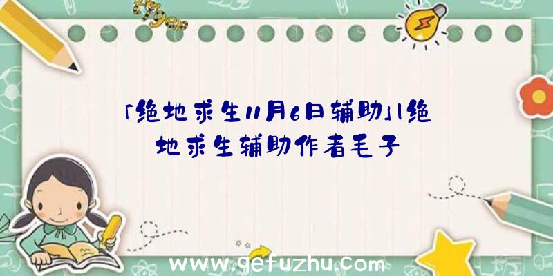 「绝地求生11月6日辅助」|绝地求生辅助作者毛子